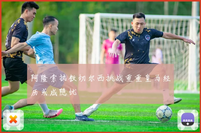 阿隆索执教切尔西挑战重重皇马经历或成隐忧