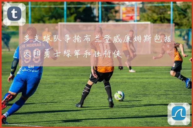 多支球队争抢布兰登威廉姆斯包括太阳勇士绿军和独行侠
