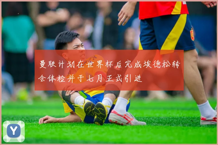 曼联计划在世界杯后完成埃德松转会体检并于七月正式引进