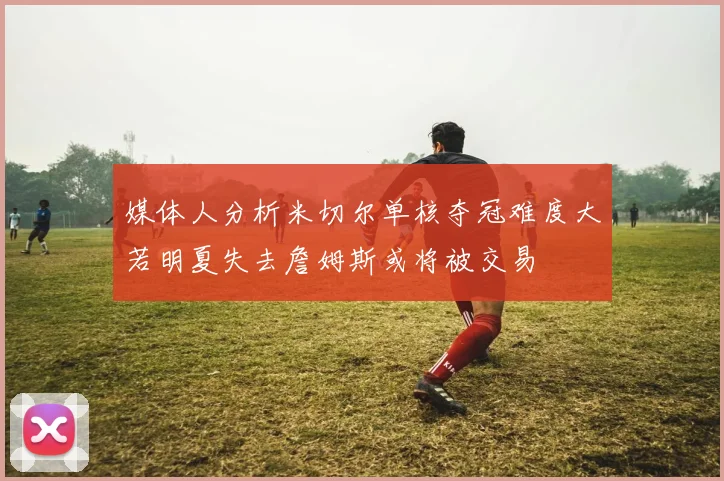 媒体人分析米切尔单核夺冠难度大若明夏失去詹姆斯或将被交易