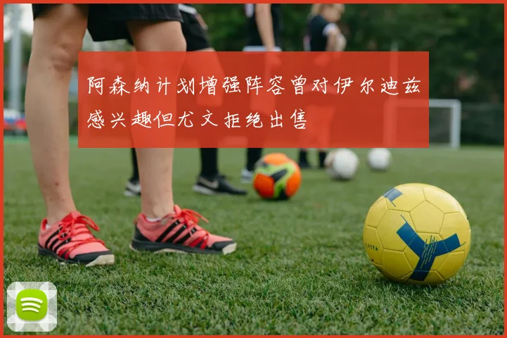 阿森纳计划增强阵容曾对伊尔迪兹感兴趣但尤文拒绝出售