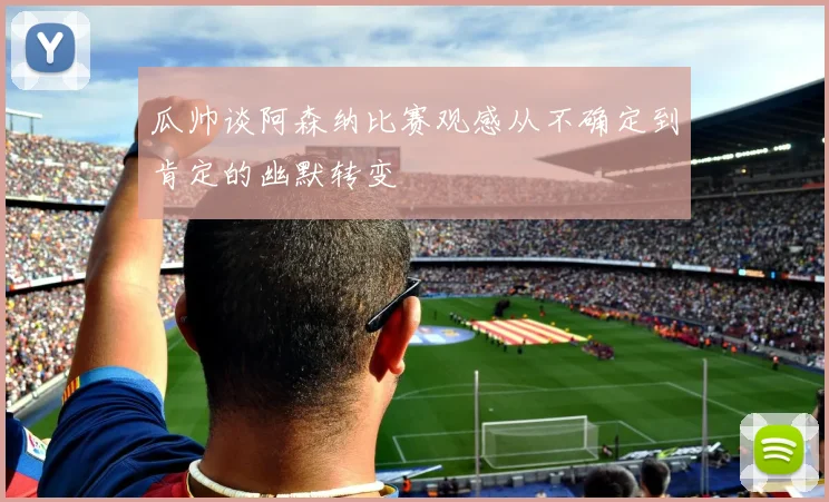 瓜帅谈阿森纳比赛观感从不确定到肯定的幽默转变