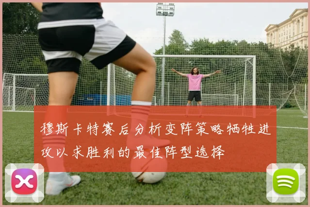 穆斯卡特赛后分析变阵策略牺牲进攻以求胜利的最佳阵型选择