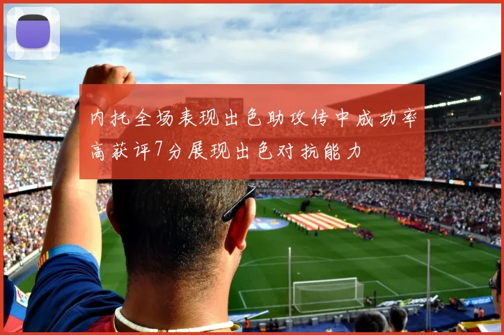 内托全场表现出色助攻传中成功率高获评7分展现出色对抗能力