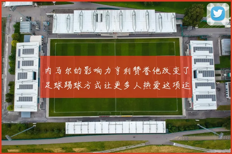 内马尔的影响力亨利赞誉他改变了足球踢球方式让更多人热爱这项运动
