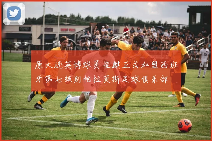 原大连英博球员崔麒正式加盟西班牙第七级别帕拉莫斯足球俱乐部