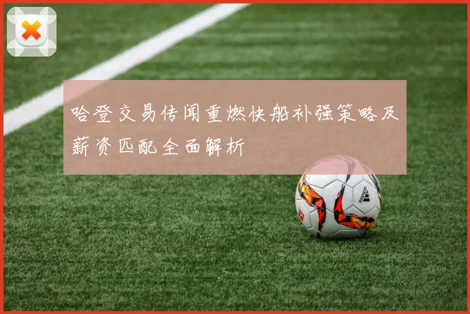 哈登交易传闻重燃快船补强策略及薪资匹配全面解析