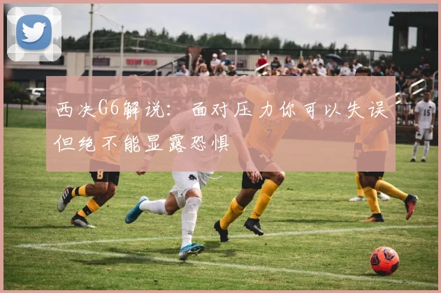 西决G6解说：面对压力你可以失误但绝不能显露恐惧
