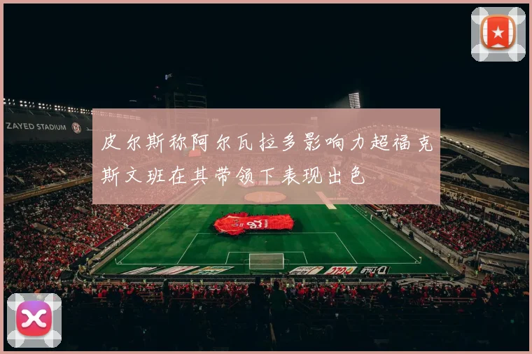 皮尔斯称阿尔瓦拉多影响力超福克斯文班在其带领下表现出色