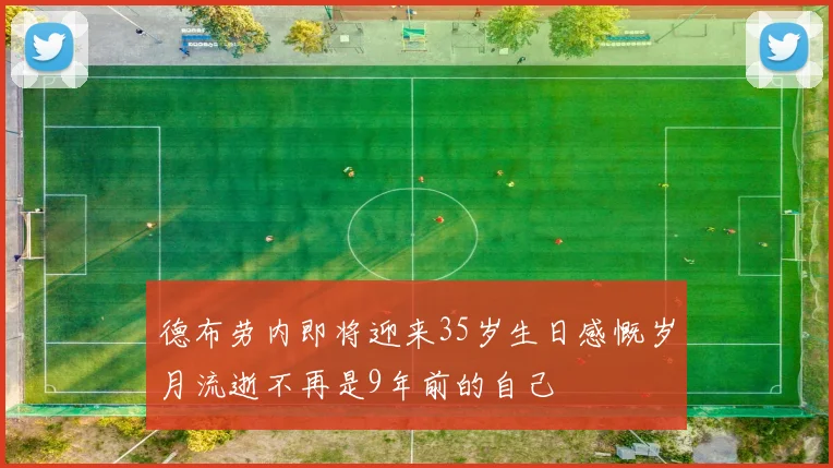 德布劳内即将迎来35岁生日感慨岁月流逝不再是9年前的自己