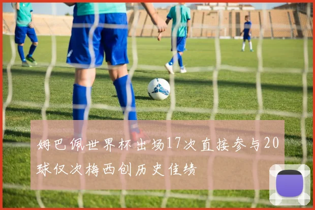 姆巴佩世界杯出场17次直接参与20球仅次梅西创历史佳绩