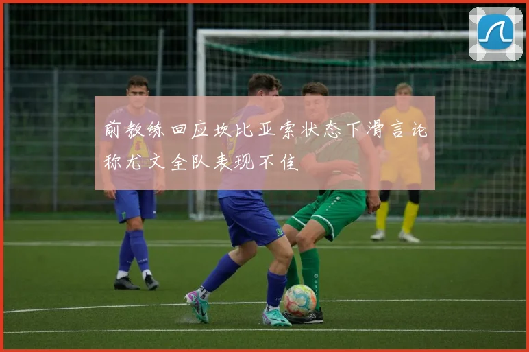 前教练回应坎比亚索状态下滑言论称尤文全队表现不佳