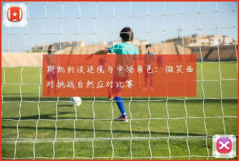 斯凯利谈逆境与中场角色：微笑面对挑战自然应对比赛