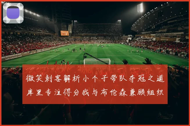 微笑刺客解析小个子带队夺冠之道库里专注得分我与布伦森兼顾组织与得分