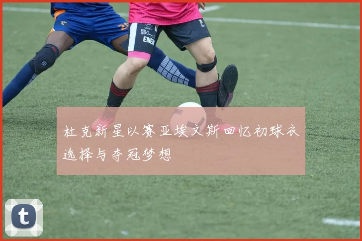 杜克新星以赛亚埃文斯回忆初球衣选择与夺冠梦想