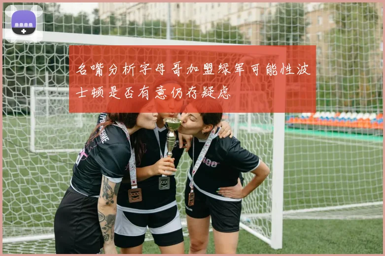 名嘴分析字母哥加盟绿军可能性波士顿是否有意仍存疑虑
