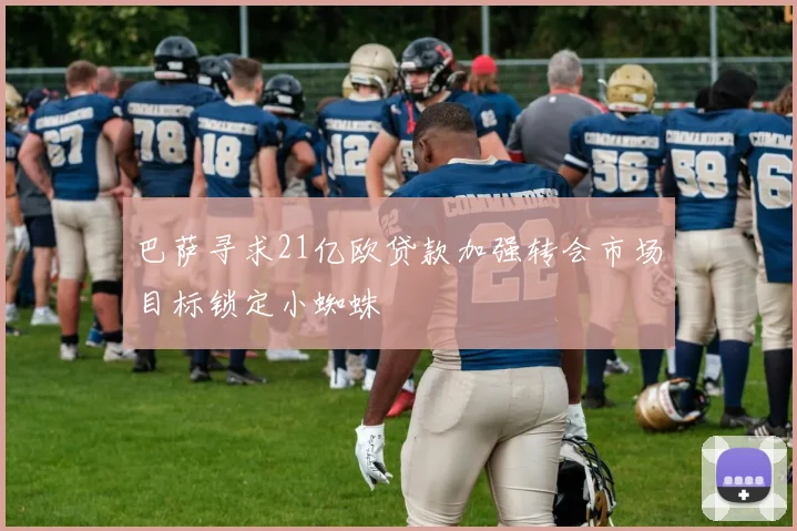 巴萨寻求21亿欧贷款加强转会市场目标锁定小蜘蛛