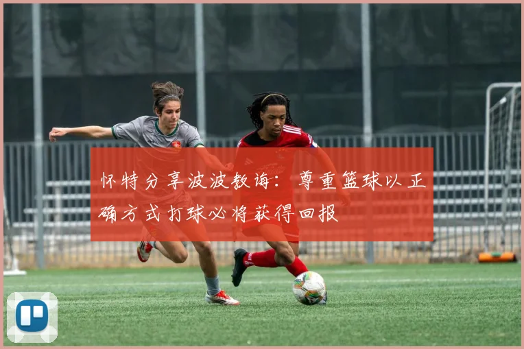 怀特分享波波教诲：尊重篮球以正确方式打球必将获得回报