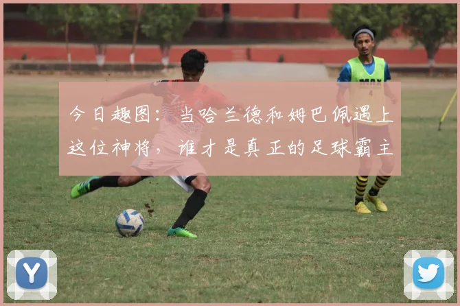 今日趣图：当哈兰德和姆巴佩遇上这位神将，谁才是真正的足球霸主