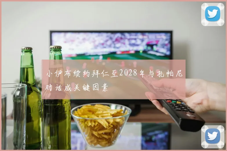 小伊布续约拜仁至2028年与孔帕尼对话成关键因素