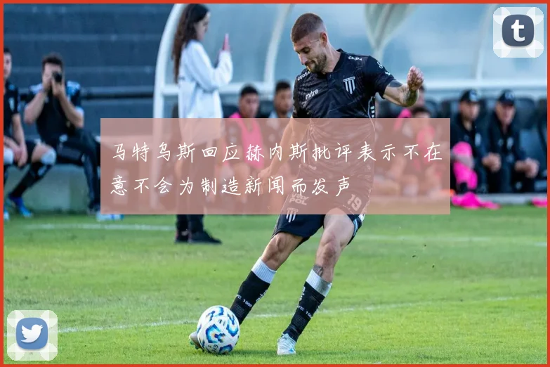 马特乌斯回应赫内斯批评表示不在意不会为制造新闻而发声