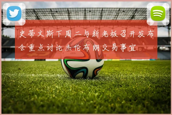 史蒂文斯下周二与新老板召开发布会重点讨论杰伦布朗交易事宜