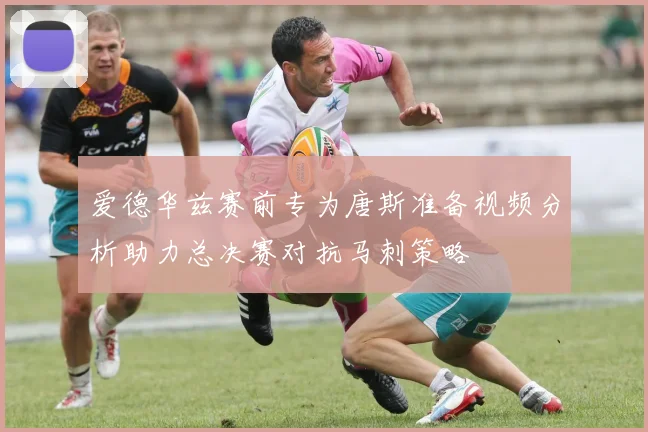 爱德华兹赛前专为唐斯准备视频分析助力总决赛对抗马刺策略