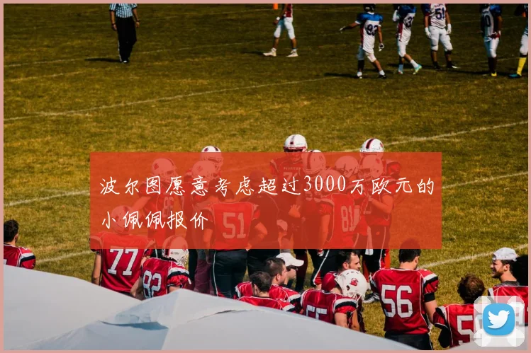 波尔图愿意考虑超过3000万欧元的小佩佩报价