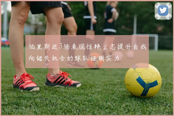 伯里斯近3场表现惊艳立志提升自我向错失机会的球队证明实力