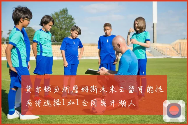 费尔顿分析詹姆斯未来去留可能性或将选择1加1合同离开湖人