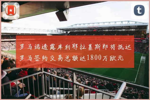 罗马诺透露库利耶拉基斯即将抵达罗马签约交易总额达1800万欧元