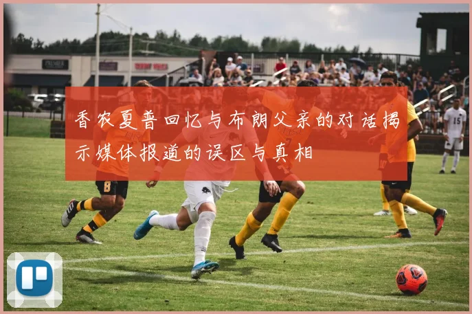 香农夏普回忆与布朗父亲的对话揭示媒体报道的误区与真相