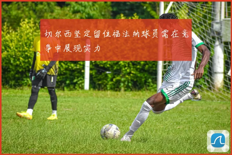 切尔西坚定留住福法纳球员需在竞争中展现实力